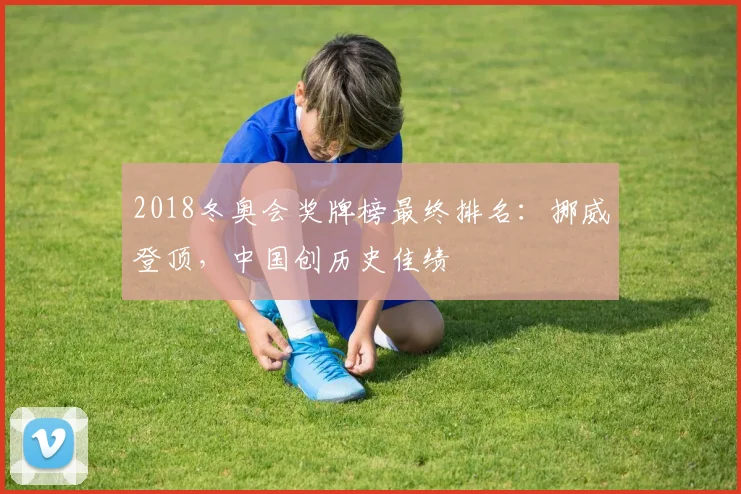 2018冬奥会奖牌榜最终排名：挪威登顶，中国创历史佳绩